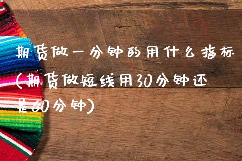 期货做一分钟的用什么指标(期货做短线用30分钟还是60分钟)_https://www.xmqjcw.com_股票投资_第1张