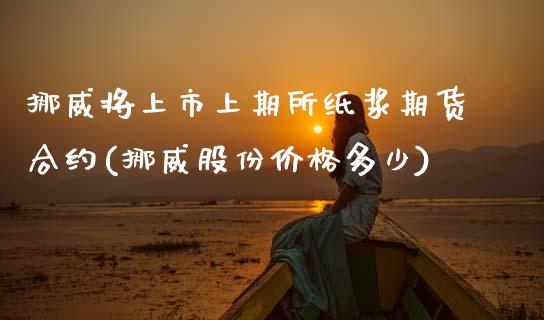 挪威将上市上期所纸浆期货合约(挪威股份价格多少)_https://www.xmqjcw.com_期货直播室_第1张
