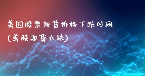 美国股票期货价格下跌时间(美股期货大跌)_https://www.xmqjcw.com_期货投资_第1张
