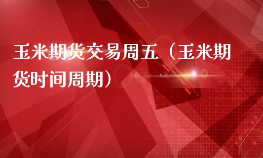 玉米期货交易周五（玉米期货时间周期）_https://www.xmqjcw.com_期货直播室_第1张