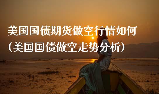 美国国债期货做空行情如何(美国国债做空走势分析)_https://www.xmqjcw.com_期货投资_第1张