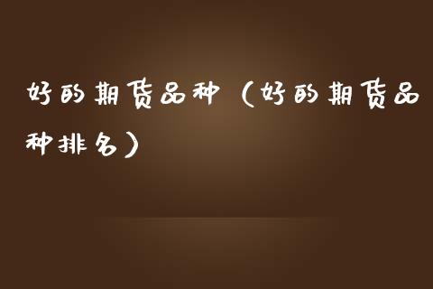 好的期货品种（好的期货品种排名）_https://www.xmqjcw.com_期货投资_第1张