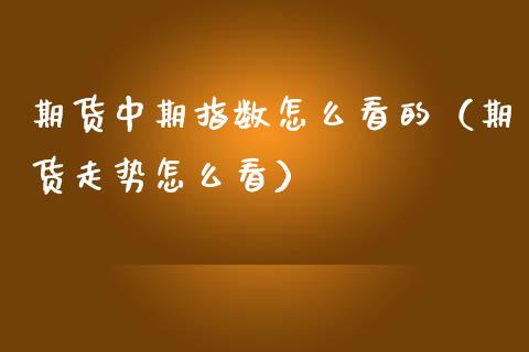 期货中期指数怎么看的（期货走势怎么看）_https://www.xmqjcw.com_期货行情_第1张