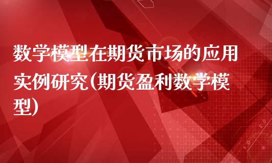数学模型在期货市场的应用实例研究(期货盈利数学模型)_https://www.xmqjcw.com_期货行情_第1张
