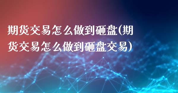 期货交易怎么做到砸盘(期货交易怎么做到砸盘交易)_https://www.xmqjcw.com_期货投资_第1张
