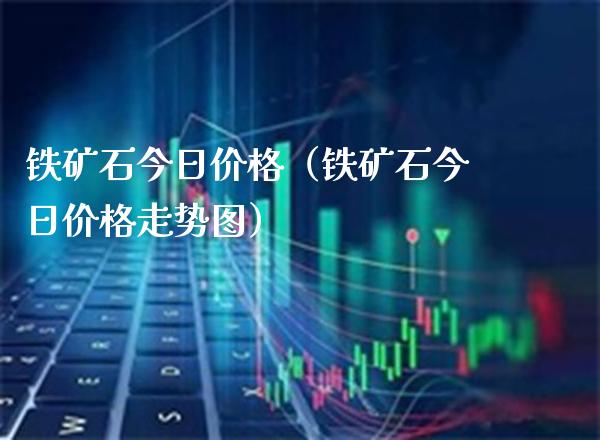 铁矿石今日价格（铁矿石今日价格走势图）_https://www.xmqjcw.com_期货开户_第1张