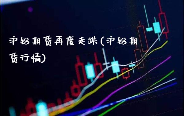 沪铝期货再度走跌(沪铝期货行情)_https://www.xmqjcw.com_期货直播室_第1张
