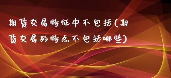 期货交易特征中不包括(期货交易的特点不包括哪些)_https://www.xmqjcw.com_期货百科_第1张