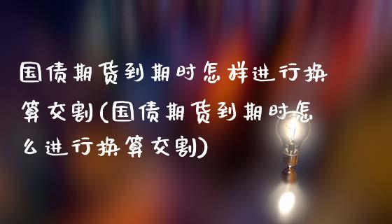 国债期货到期时怎样进行换算交割(国债期货到期时怎么进行换算交割)_https://www.xmqjcw.com_期货开户_第1张