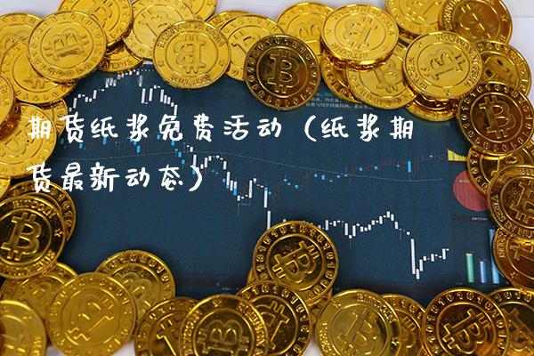 期货纸浆免费活动（纸浆期货最新动态）_https://www.xmqjcw.com_期货投资_第1张