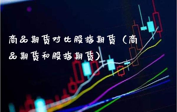 商品期货对比股指期货（商品期货和股指期货）_https://www.xmqjcw.com_期货行情_第1张