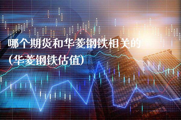 哪个期货和华菱钢铁相关的(华菱钢铁估值)_https://www.xmqjcw.com_股票投资_第1张