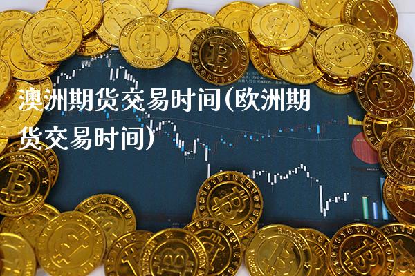 澳洲期货交易时间(欧洲期货交易时间)_https://www.xmqjcw.com_期货开户_第1张