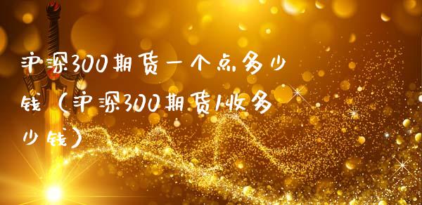 沪深300期货一个点多少钱（沪深300期货1收多少钱）_https://www.xmqjcw.com_期货投资_第1张