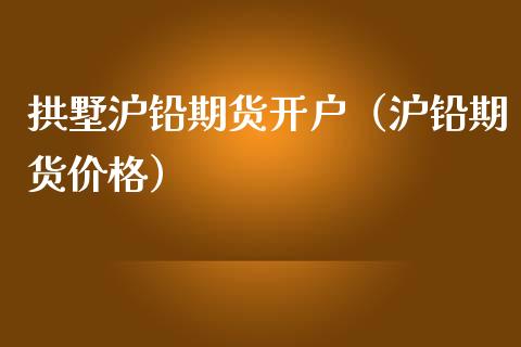 拱墅沪铅期货开户（沪铅期货价格）_https://www.xmqjcw.com_期货投资_第1张