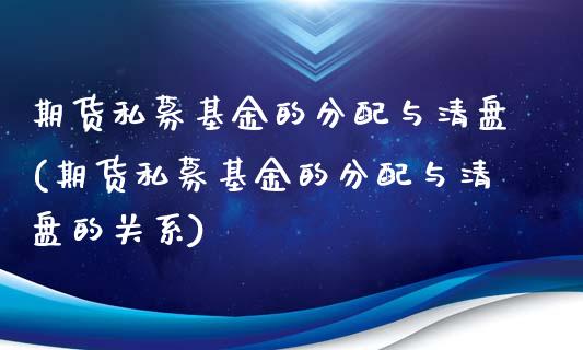 期货私募基金的分配与清盘(期货私募基金的分配与清盘的关系)_https://www.xmqjcw.com_期货百科_第1张