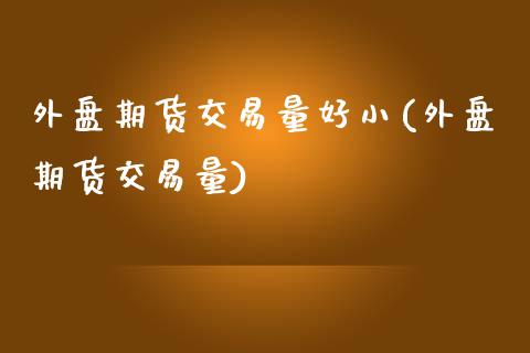 外盘期货交易量好小(外盘期货交易量)_https://www.xmqjcw.com_期货百科_第1张