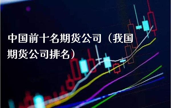 中国前十名期货公司（我国期货公司排名）_https://www.xmqjcw.com_期货投资_第1张