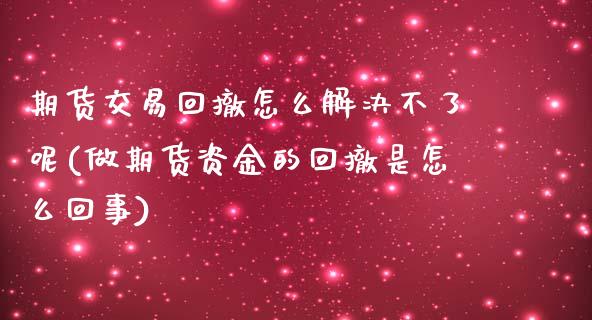期货交易回撤怎么解决不了呢(做期货资金的回撤是怎么回事)_https://www.xmqjcw.com_期货开户_第1张