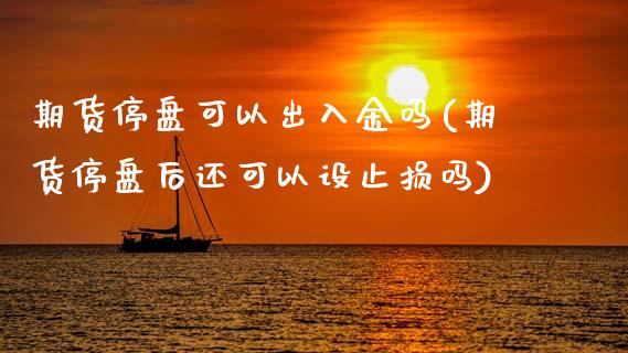 期货停盘可以出入金吗(期货停盘后还可以设止损吗)_https://www.xmqjcw.com_期货百科_第1张
