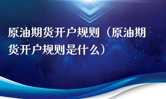 原油期货开户规则（原油期货开户规则是什么）_https://www.xmqjcw.com_期货开户_第1张