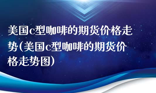 美国c型咖啡的期货价格走势(美国c型咖啡的期货价格走势图)_https://www.xmqjcw.com_期货投资_第1张