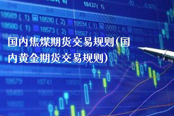 国内焦煤期货交易规则(国内黄金期货交易规则)_https://www.xmqjcw.com_期货百科_第1张