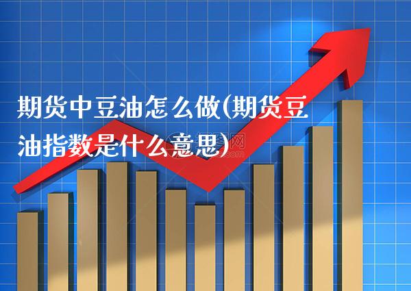 期货中豆油怎么做(期货豆油指数是什么意思)_https://www.xmqjcw.com_期货直播室_第1张