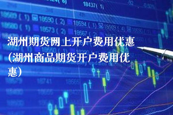 湖州期货网上开户费用优惠(湖州商品期货开户费用优惠)_https://www.xmqjcw.com_期货行情_第1张