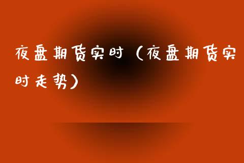 夜盘期货实时（夜盘期货实时走势）_https://www.xmqjcw.com_期货直播室_第1张