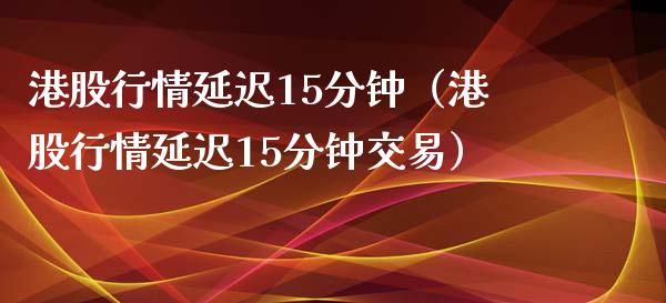 港股行情延迟15分钟（港股行情延迟15分钟交易）_https://www.xmqjcw.com_期货投资_第1张
