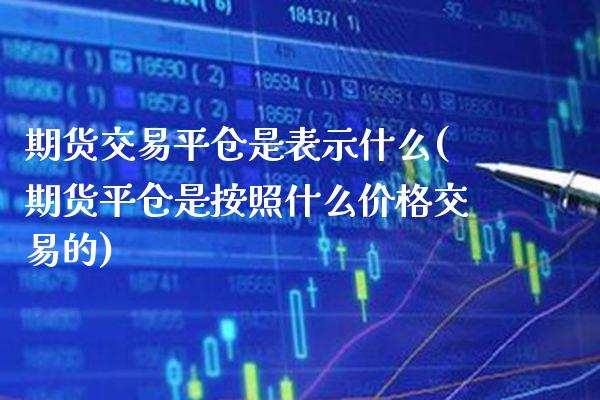 期货交易平仓是表示什么(期货平仓是按照什么价格交易的)_https://www.xmqjcw.com_期货百科_第1张