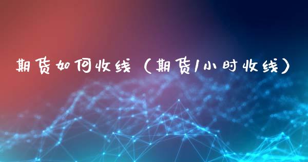 期货如何收线（期货1小时收线）_https://www.xmqjcw.com_期货投资_第1张