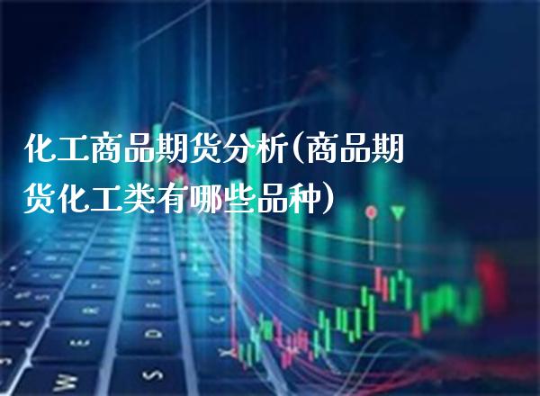 化工商品期货分析(商品期货化工类有哪些品种)_https://www.xmqjcw.com_期货百科_第1张