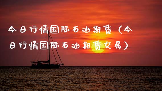 今日行情国际石油期货（今日行情国际石油期货交易）_https://www.xmqjcw.com_期货直播室_第1张