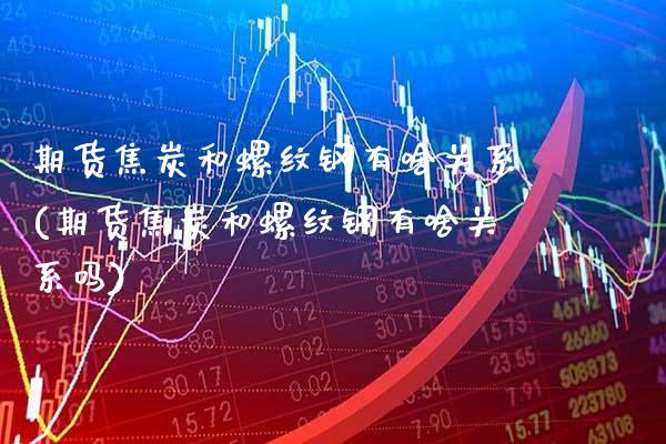 期货焦炭和螺纹钢有啥关系(期货焦炭和螺纹钢有啥关系吗)_https://www.xmqjcw.com_期货百科_第1张