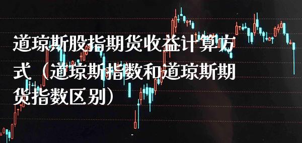 道琼斯股指期货收益计算方式（道琼斯指数和道琼斯期货指数区别）_https://www.xmqjcw.com_期货投资_第1张