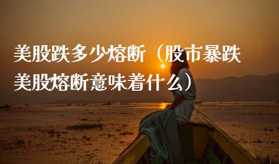 美股跌多少熔断（股市暴跌美股熔断意味着什么）_https://www.xmqjcw.com_期货行情_第1张