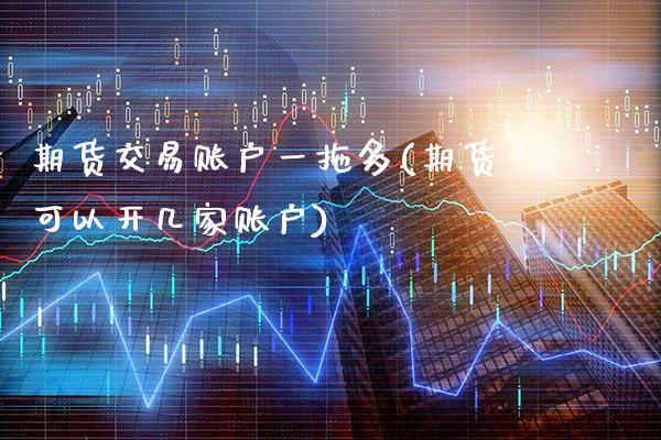 期货交易账户一拖多(期货可以开几家账户)_https://www.xmqjcw.com_期货开户_第1张