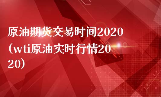 原油期货交易时间2020(wti原油实时行情2020)_https://www.xmqjcw.com_股票投资_第1张