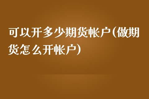 可以开多少期货帐户(做期货怎么开帐户)_https://www.xmqjcw.com_股票投资_第1张
