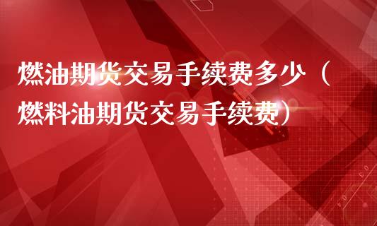 燃油期货交易手续费多少（燃料油期货交易手续费）_https://www.xmqjcw.com_期货直播室_第1张