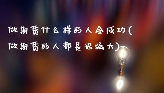 做期货什么样的人会成功(做期货的人都是很强大)_https://www.xmqjcw.com_期货百科_第1张