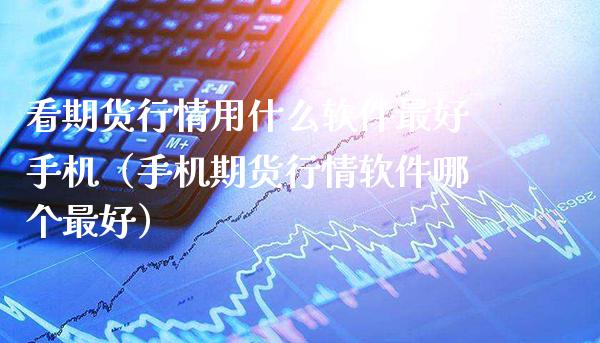看期货行情用什么软件最好手机（手机期货行情软件哪个最好）_https://www.xmqjcw.com_期货直播室_第1张