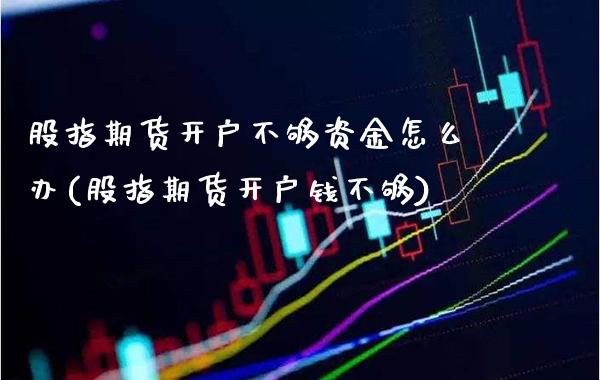 股指期货开户不够资金怎么办(股指期货开户钱不够)_https://www.xmqjcw.com_期货直播室_第1张