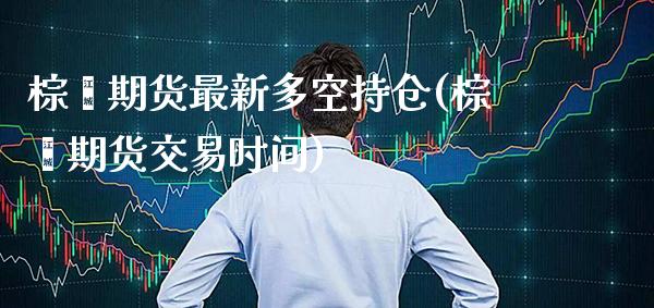 棕榈期货最新多空持仓(棕榈期货交易时间)_https://www.xmqjcw.com_期货百科_第1张