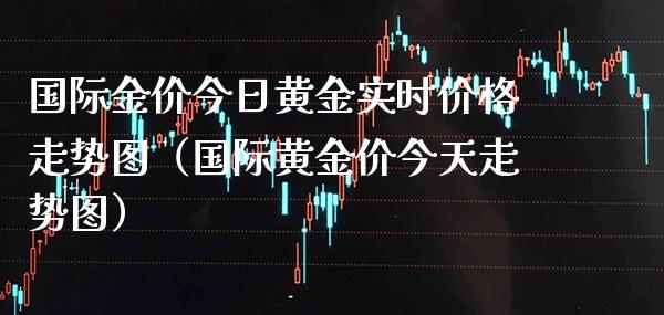 国际金价今日黄金实时价格走势图（国际黄金价今天走势图）_https://www.xmqjcw.com_期货直播室_第1张