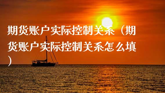 期货账户实际控制关系（期货账户实际控制关系怎么填）_https://www.xmqjcw.com_期货投资_第1张
