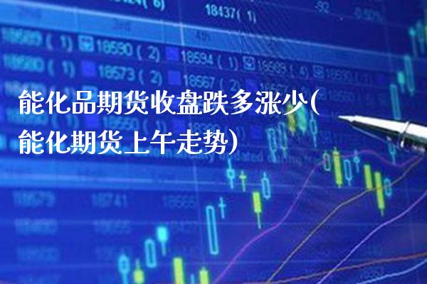 能化品期货收盘跌多涨少(能化期货上午走势)_https://www.xmqjcw.com_期货百科_第1张