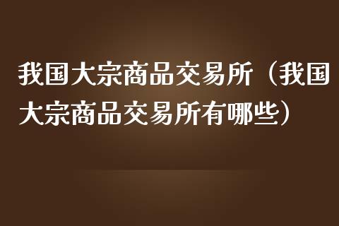 我国大宗商品交易所（我国大宗商品交易所有哪些）_https://www.xmqjcw.com_期货直播室_第1张